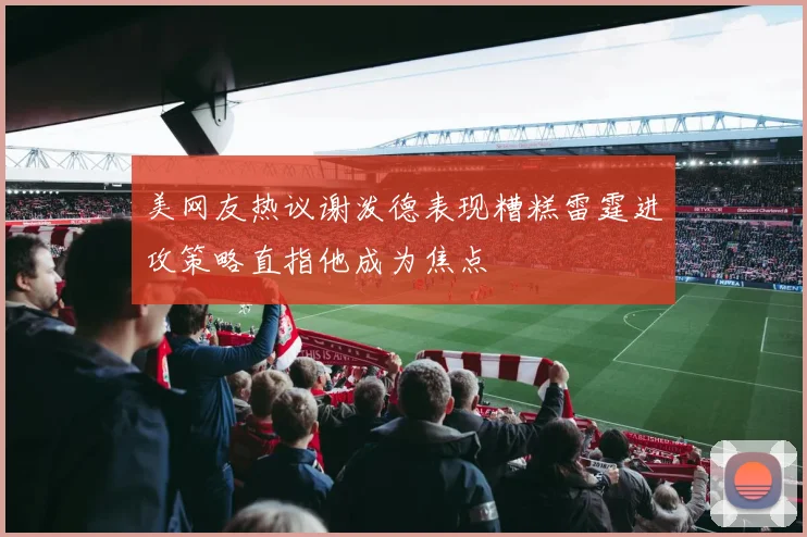 美网友热议谢泼德表现糟糕雷霆进攻策略直指他成为焦点