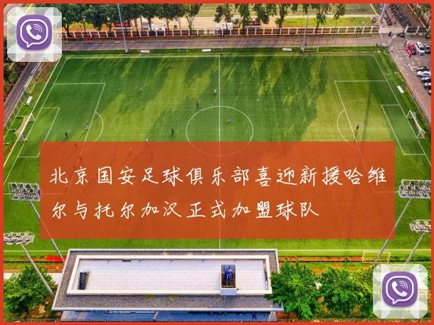 北京国安足球俱乐部喜迎新援哈维尔与托尔加汉正式加盟球队