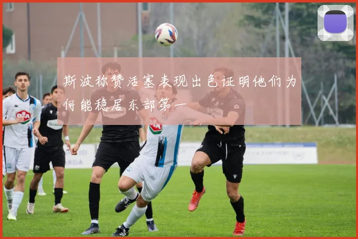 斯波称赞活塞表现出色证明他们为何能稳居东部第一