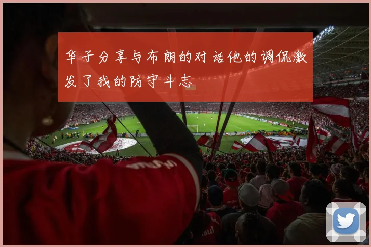 华子分享与布朗的对话他的调侃激发了我的防守斗志