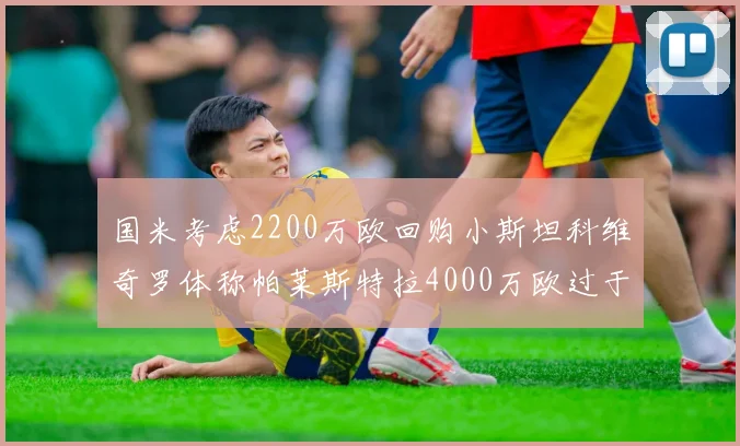 国米考虑2200万欧回购小斯坦科维奇罗体称帕莱斯特拉4000万欧过于昂贵