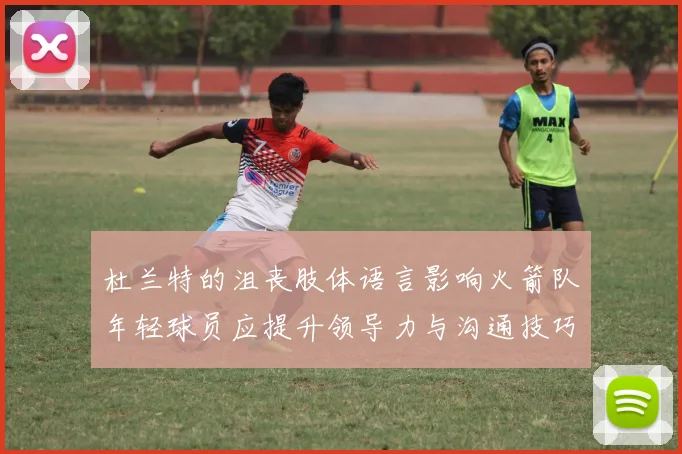 杜兰特的沮丧肢体语言影响火箭队年轻球员应提升领导力与沟通技巧