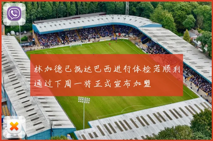 林加德已抵达巴西进行体检若顺利通过下周一将正式宣布加盟