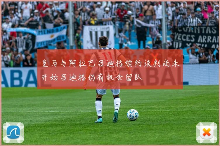 皇马与阿拉巴吕迪格续约谈判尚未开始吕迪格仍有机会留队