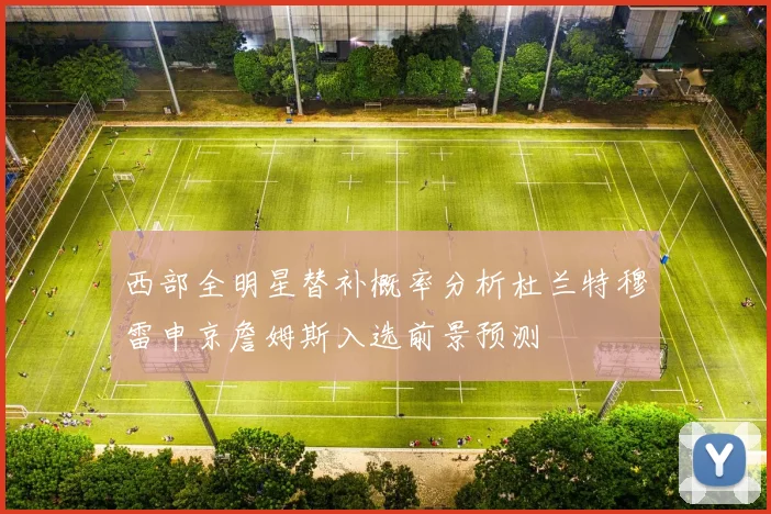 西部全明星替补概率分析杜兰特穆雷申京詹姆斯入选前景预测