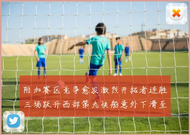 附加赛区竞争愈发激烈开拓者连胜三场跃升西部第九快船意外下滑至第十