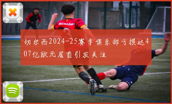 切尔西2024-25赛季俱乐部亏损达407亿欧元居首引发关注