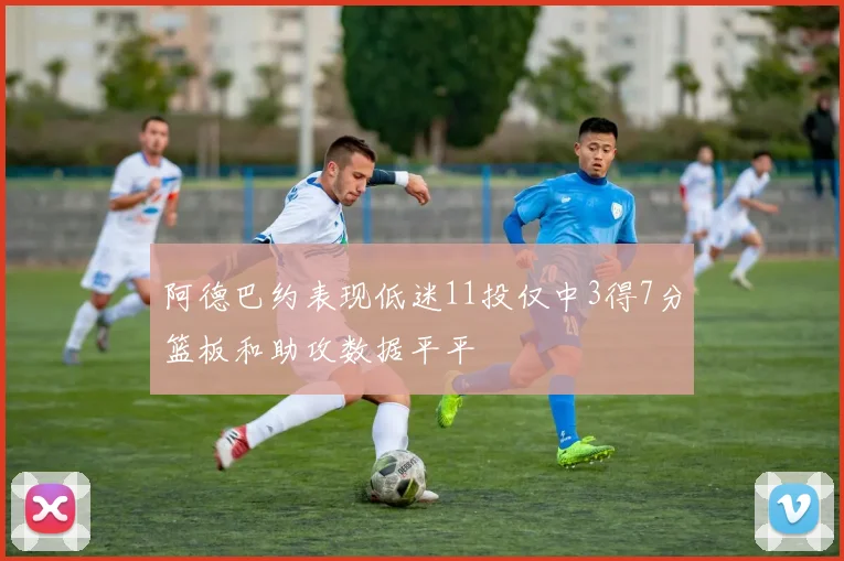 阿德巴约表现低迷11投仅中3得7分篮板和助攻数据平平