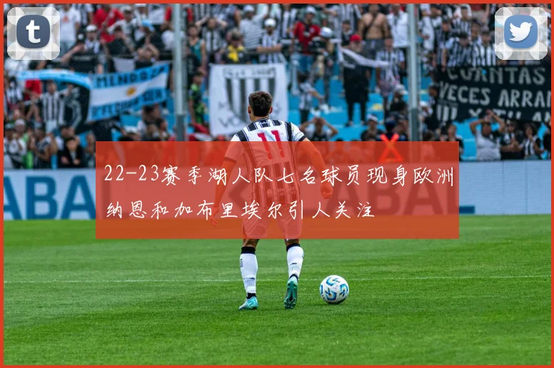 22-23赛季湖人队七名球员现身欧洲纳恩和加布里埃尔引人关注