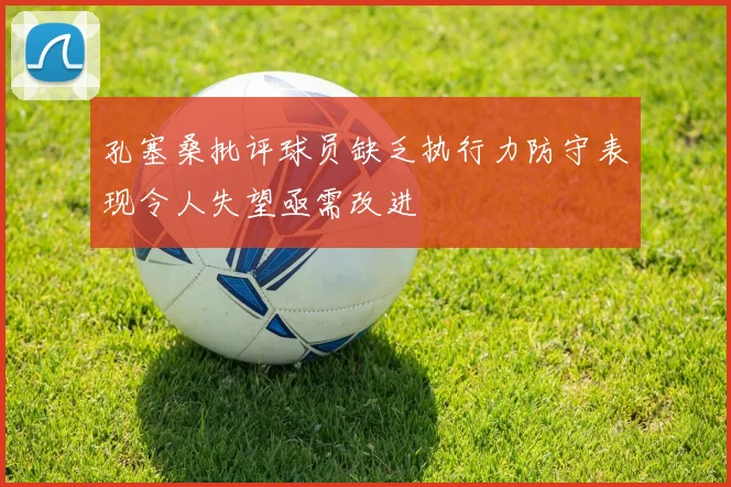 孔塞桑批评球员缺乏执行力防守表现令人失望亟需改进