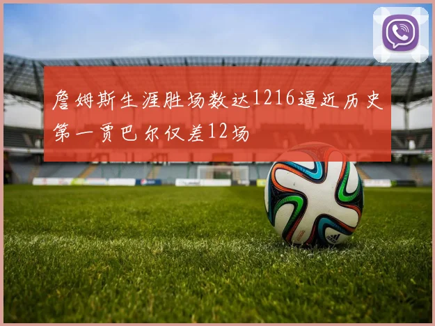 詹姆斯生涯胜场数达1216逼近历史第一贾巴尔仅差12场