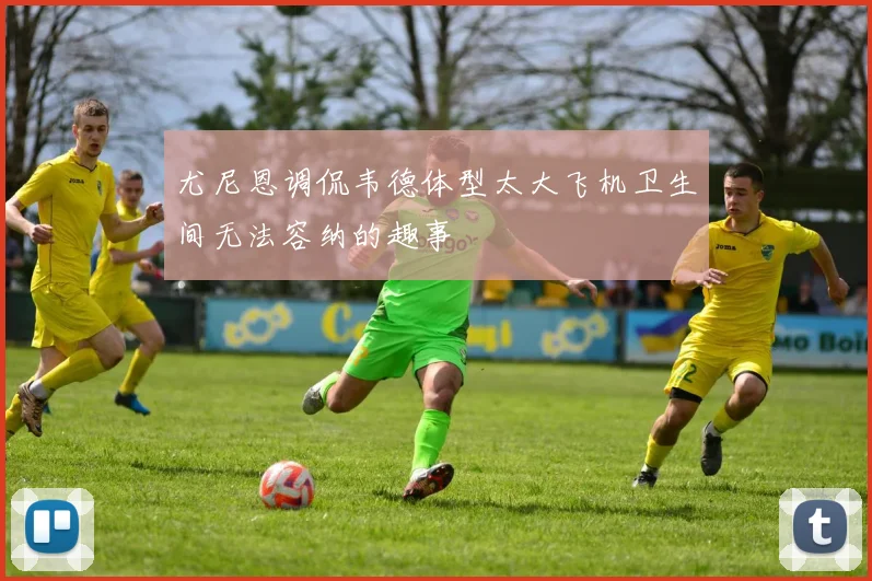尤尼恩调侃韦德体型太大飞机卫生间无法容纳的趣事