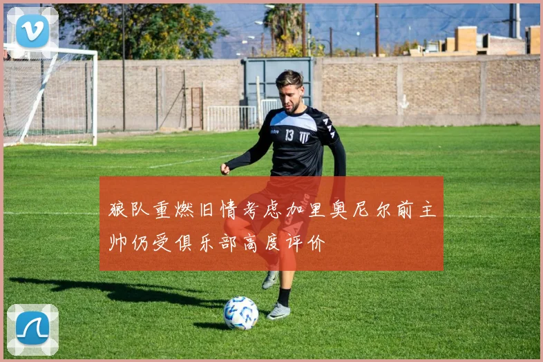 狼队重燃旧情考虑加里奥尼尔前主帅仍受俱乐部高度评价