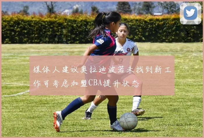 媒体人建议奥拉迪波若未找到新工作可考虑加盟CBA提升状态