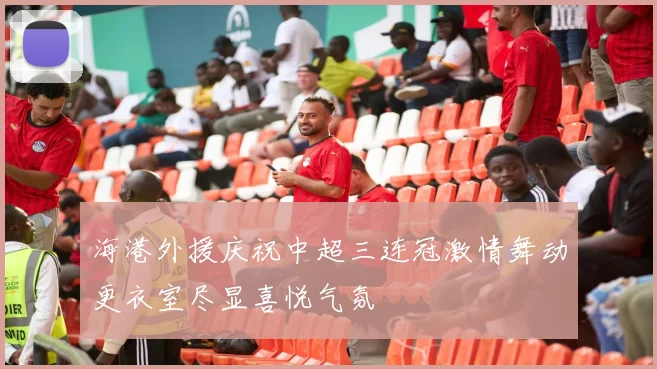 海港外援庆祝中超三连冠激情舞动更衣室尽显喜悦气氛