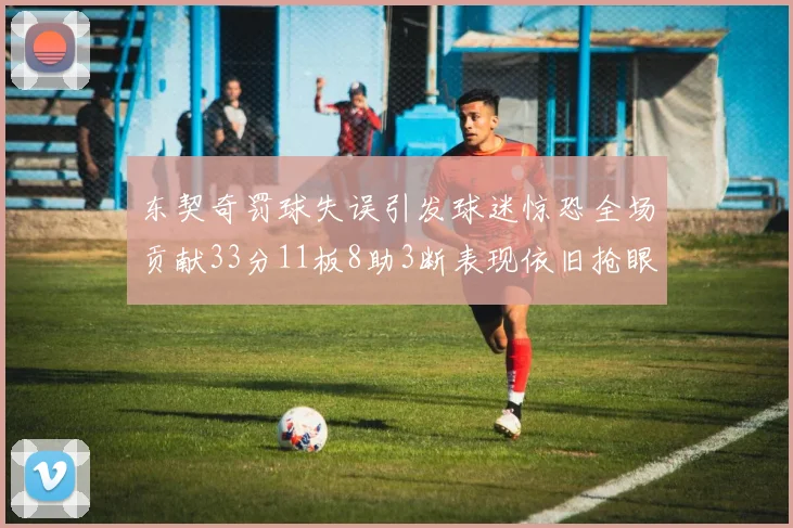 东契奇罚球失误引发球迷惊恐全场贡献33分11板8助3断表现依旧抢眼