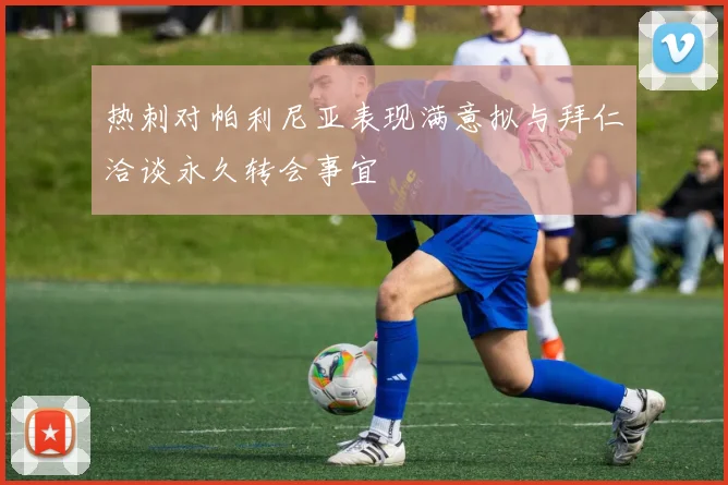 热刺对帕利尼亚表现满意拟与拜仁洽谈永久转会事宜