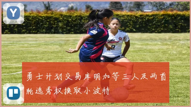 勇士计划交易库明加等三人及两首轮选秀权换取小波特