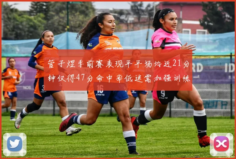 管子煜季前赛表现平平场均近21分钟仅得47分命中率低迷需加强训练