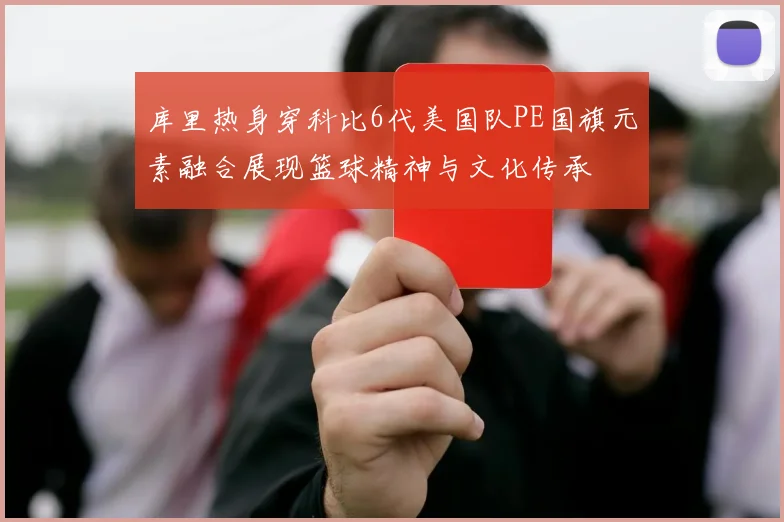 库里热身穿科比6代美国队PE国旗元素融合展现篮球精神与文化传承