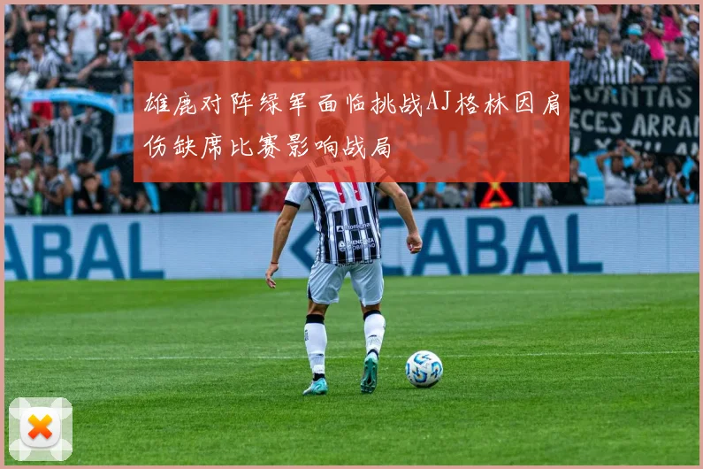 雄鹿对阵绿军面临挑战AJ格林因肩伤缺席比赛影响战局