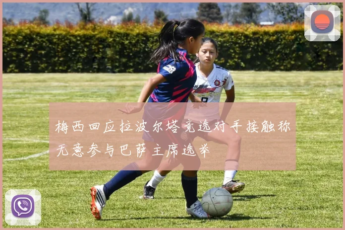 梅西回应拉波尔塔竞选对手接触称无意参与巴萨主席选举