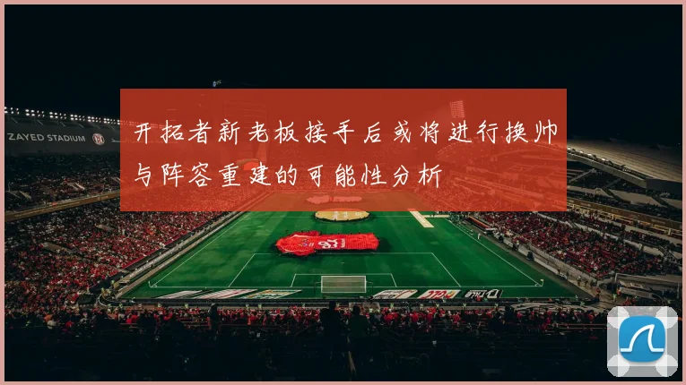 开拓者新老板接手后或将进行换帅与阵容重建的可能性分析