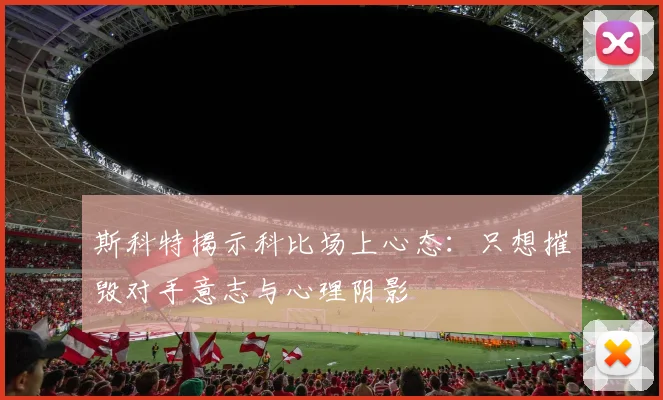 斯科特揭示科比场上心态：只想摧毁对手意志与心理阴影