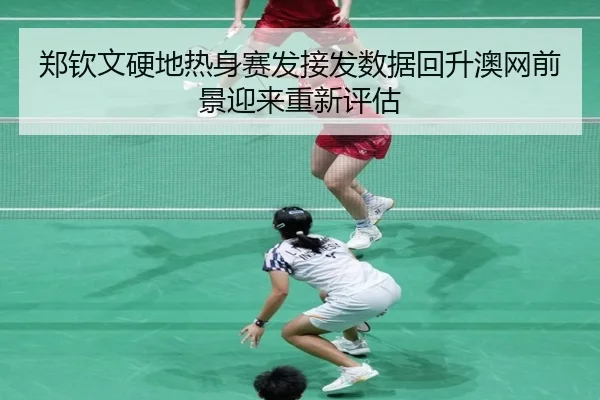 郑钦文硬地热身赛发接发数据回升澳网前景迎来重新评估